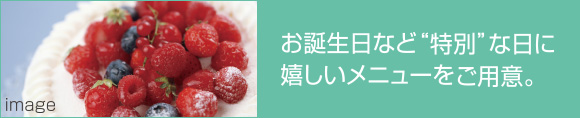 お誕生日など”特別”な日に嬉しいメニューをご用意。