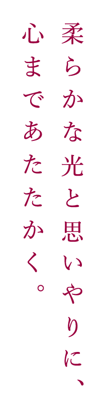 柔らかな光と思いやりに、心まであたたかく。