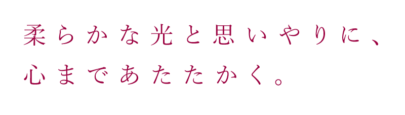 柔らかな光と思いやりに、心まであたたかく。